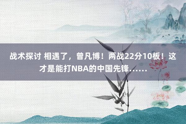 战术探讨 相遇了，曾凡博！两战22分10板！这才是能打NBA的中国先锋……