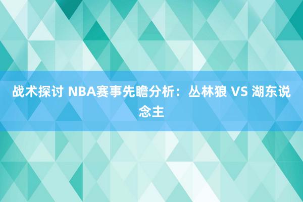 战术探讨 NBA赛事先瞻分析：丛林狼 VS 湖东说念主