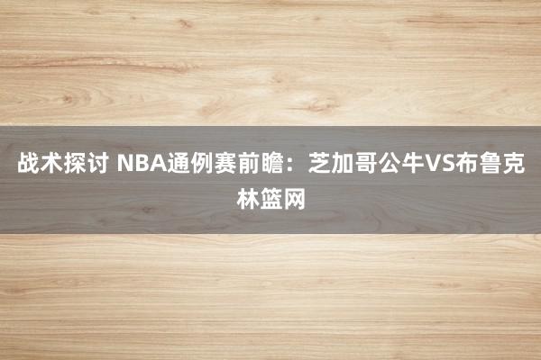 战术探讨 NBA通例赛前瞻：芝加哥公牛VS布鲁克林篮网