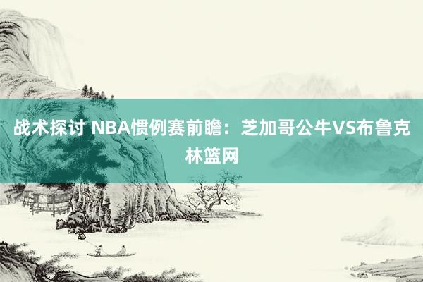 战术探讨 NBA惯例赛前瞻：芝加哥公牛VS布鲁克林篮网