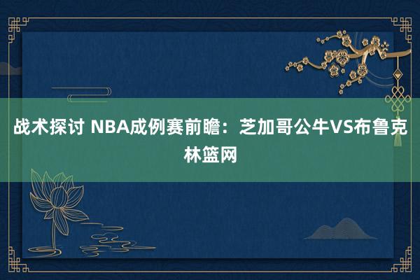 战术探讨 NBA成例赛前瞻：芝加哥公牛VS布鲁克林篮网