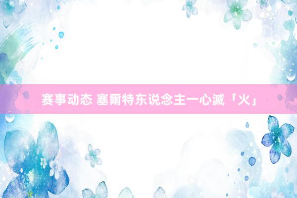 赛事动态 塞爾特东说念主一心滅「火」