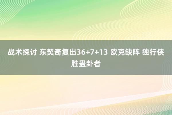 战术探讨 东契奇复出36+7+13 欧克缺阵 独行侠胜蛊卦者