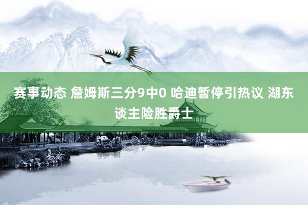 赛事动态 詹姆斯三分9中0 哈迪暂停引热议 湖东谈主险胜爵士