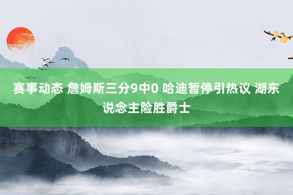 赛事动态 詹姆斯三分9中0 哈迪暂停引热议 湖东说念主险胜爵士