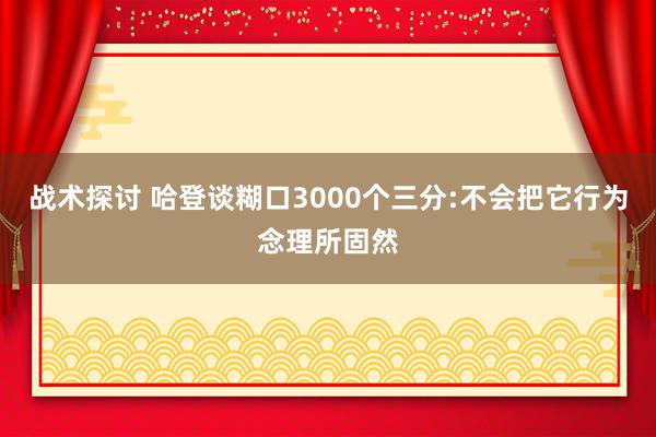 战术探讨 哈登谈糊口3000个三分:不会把它行为念理所固然