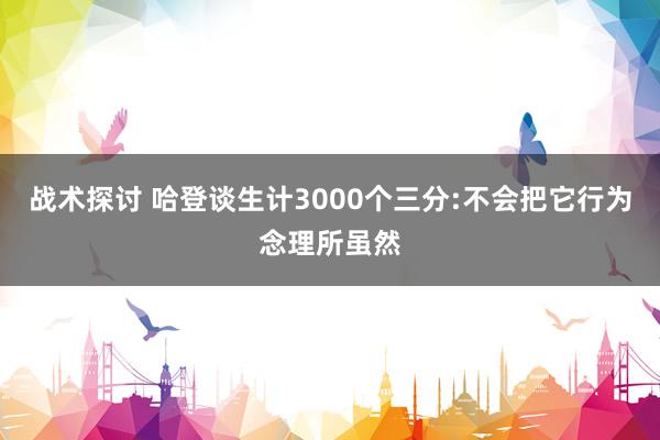 战术探讨 哈登谈生计3000个三分:不会把它行为念理所虽然