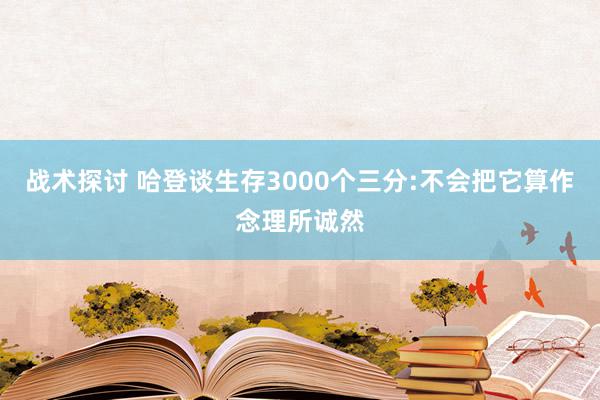 战术探讨 哈登谈生存3000个三分:不会把它算作念理所诚然