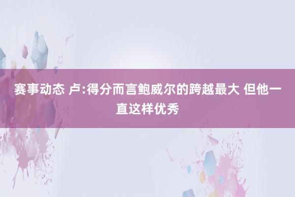 赛事动态 卢:得分而言鲍威尔的跨越最大 但他一直这样优秀