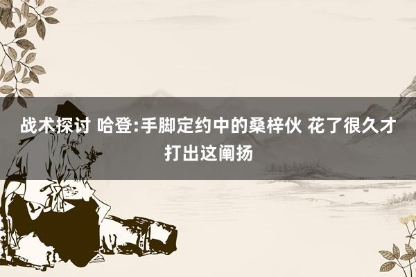 战术探讨 哈登:手脚定约中的桑梓伙 花了很久才打出这阐扬