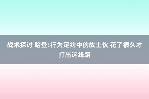 战术探讨 哈登:行为定约中的故土伙 花了很久才打出这线路