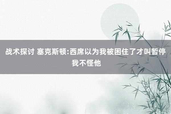 战术探讨 塞克斯顿:西席以为我被困住了才叫暂停 我不怪他