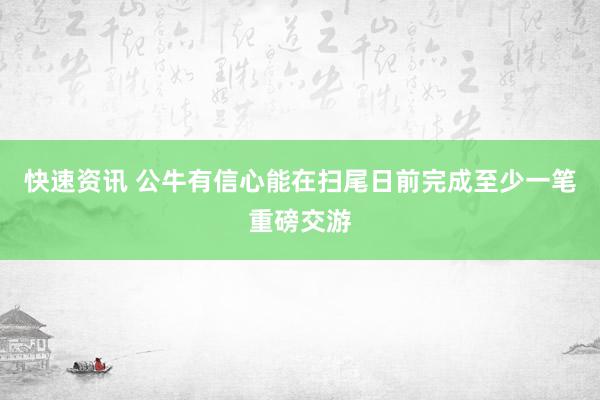 快速资讯 公牛有信心能在扫尾日前完成至少一笔重磅交游