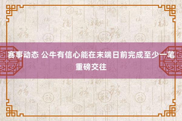 赛事动态 公牛有信心能在末端日前完成至少一笔重磅交往