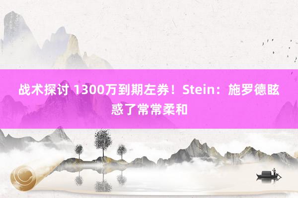 战术探讨 1300万到期左券！Stein：施罗德眩惑了常常柔和