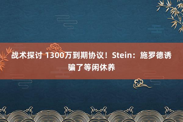 战术探讨 1300万到期协议！Stein：施罗德诱骗了等闲休养