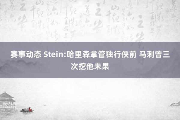 赛事动态 Stein:哈里森掌管独行侠前 马刺曾三次挖他未果