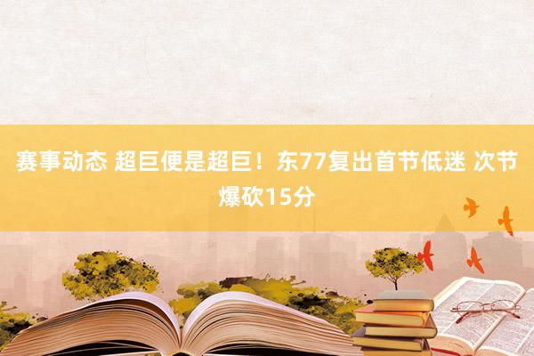 赛事动态 超巨便是超巨！东77复出首节低迷 次节爆砍15分