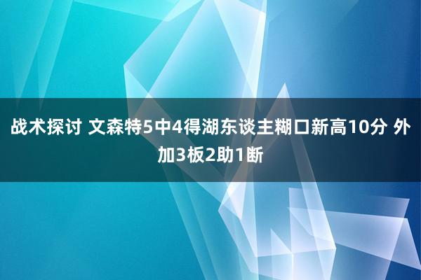 战术探讨 文森特5中4得湖东谈主糊口新高10分 外加3板2助1断