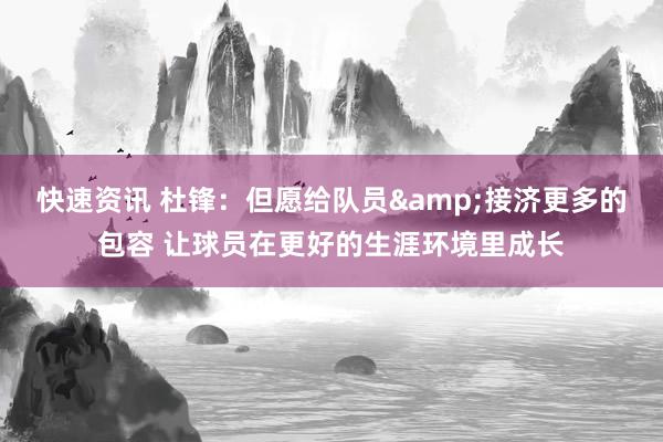 快速资讯 杜锋：但愿给队员&接济更多的包容 让球员在更好的生涯环境里成长