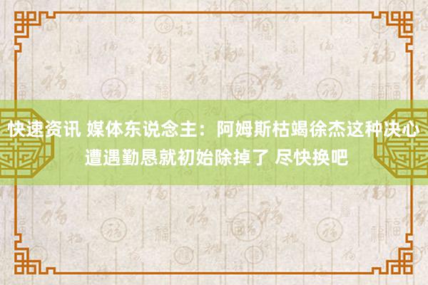 快速资讯 媒体东说念主：阿姆斯枯竭徐杰这种决心 遭遇勤恳就初始除掉了 尽快换吧