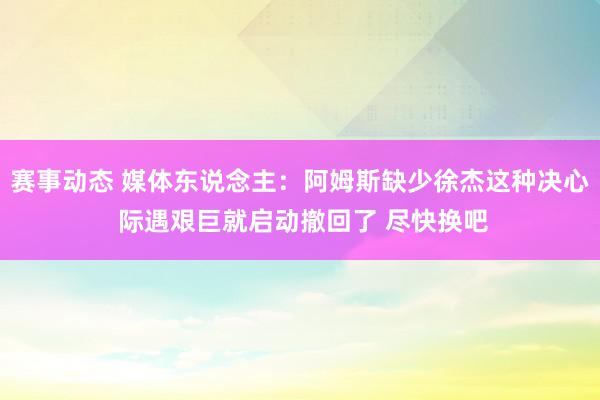 赛事动态 媒体东说念主：阿姆斯缺少徐杰这种决心 际遇艰巨就启动撤回了 尽快换吧