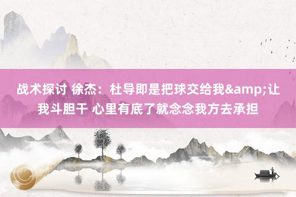 战术探讨 徐杰：杜导即是把球交给我&让我斗胆干 心里有底了就念念我方去承担