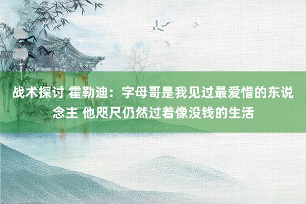 战术探讨 霍勒迪：字母哥是我见过最爱惜的东说念主 他咫尺仍然过着像没钱的生活