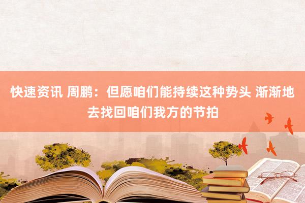 快速资讯 周鹏：但愿咱们能持续这种势头 渐渐地去找回咱们我方的节拍