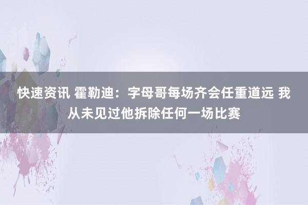 快速资讯 霍勒迪：字母哥每场齐会任重道远 我从未见过他拆除任何一场比赛