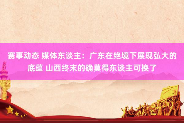 赛事动态 媒体东谈主：广东在绝境下展现弘大的底蕴 山西终末的确莫得东谈主可换了