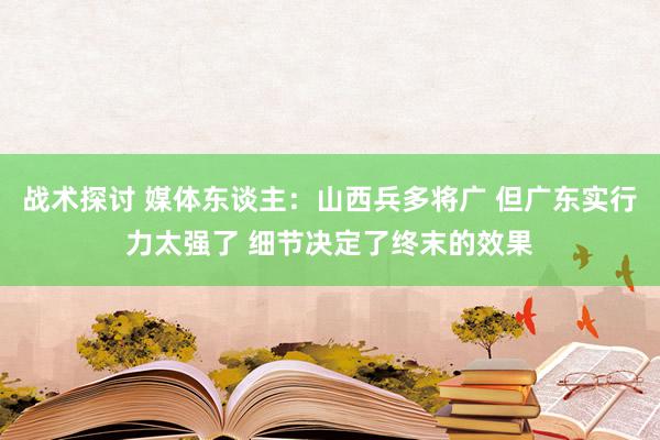 战术探讨 媒体东谈主：山西兵多将广 但广东实行力太强了 细节决定了终末的效果