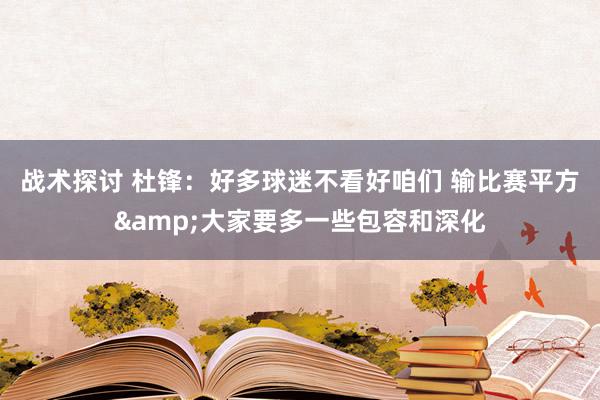 战术探讨 杜锋：好多球迷不看好咱们 输比赛平方&大家要多一些包容和深化