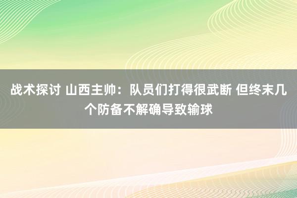 战术探讨 山西主帅：队员们打得很武断 但终末几个防备不解确导致输球