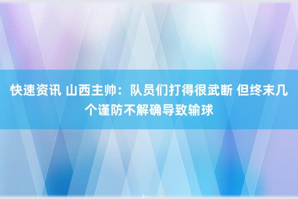 快速资讯 山西主帅：队员们打得很武断 但终末几个谨防不解确导致输球