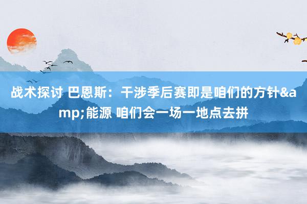 战术探讨 巴恩斯：干涉季后赛即是咱们的方针&能源 咱们会一场一地点去拼