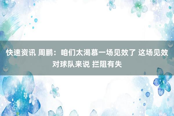 快速资讯 周鹏：咱们太渴慕一场见效了 这场见效对球队来说 拦阻有失