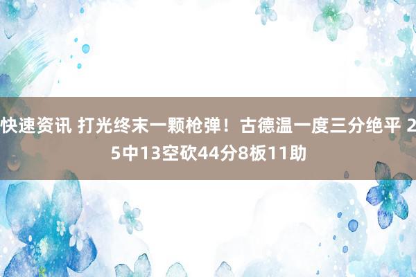 快速资讯 打光终末一颗枪弹！古德温一度三分绝平 25中13空砍44分8板11助