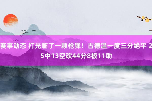 赛事动态 打光临了一颗枪弹！古德温一度三分绝平 25中13空砍44分8板11助