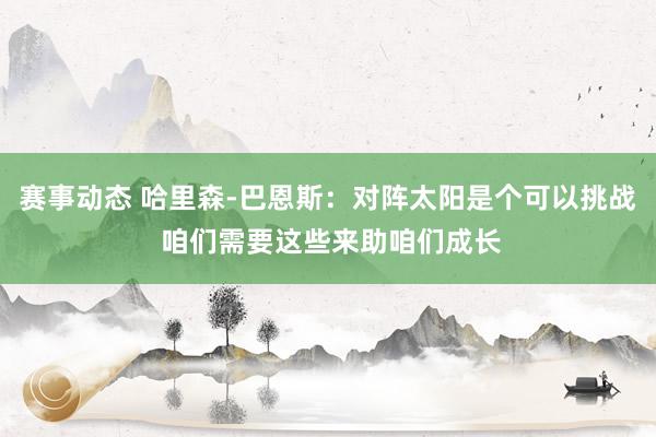 赛事动态 哈里森-巴恩斯：对阵太阳是个可以挑战 咱们需要这些来助咱们成长