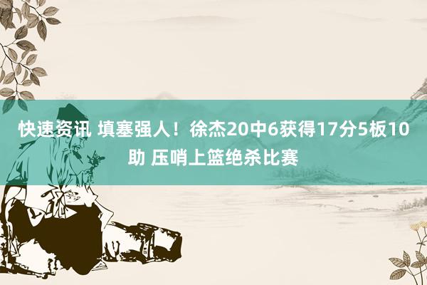 快速资讯 填塞强人！徐杰20中6获得17分5板10助 压哨上篮绝杀比赛