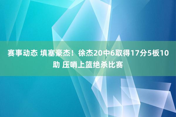 赛事动态 填塞豪杰！徐杰20中6取得17分5板10助 压哨上篮绝杀比赛