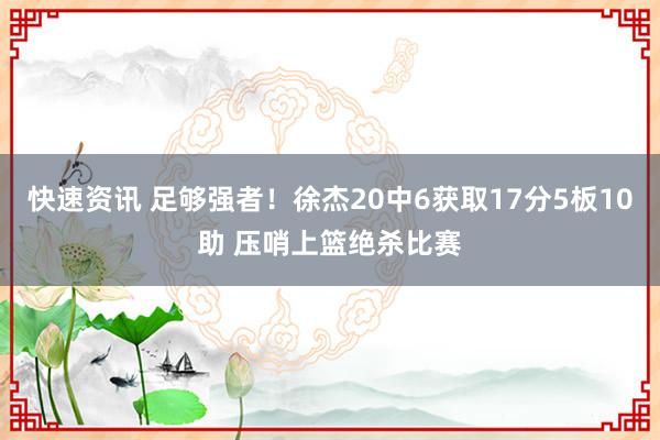 快速资讯 足够强者！徐杰20中6获取17分5板10助 压哨上篮绝杀比赛