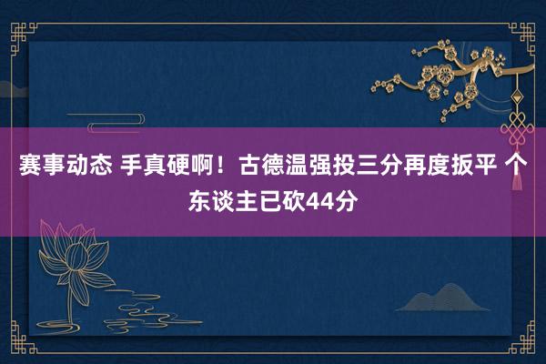 赛事动态 手真硬啊！古德温强投三分再度扳平 个东谈主已砍44分