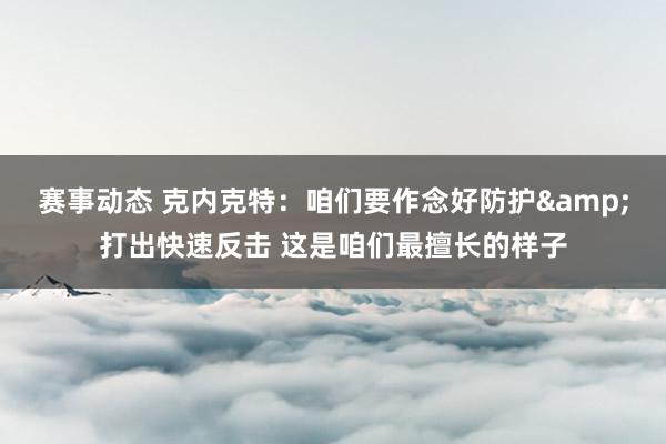 赛事动态 克内克特：咱们要作念好防护&打出快速反击 这是咱们最擅长的样子