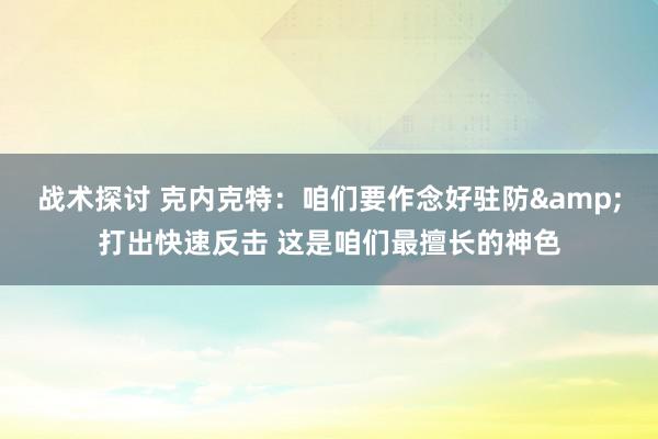 战术探讨 克内克特：咱们要作念好驻防&打出快速反击 这是咱们最擅长的神色