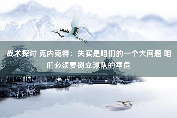 战术探讨 克内克特：失实是咱们的一个大问题 咱们必须要树立球队的垂危