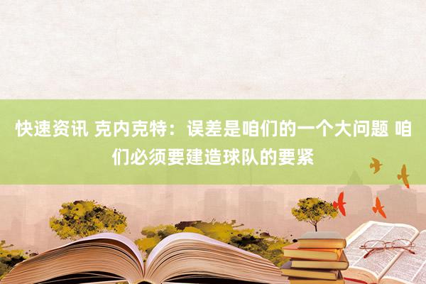 快速资讯 克内克特：误差是咱们的一个大问题 咱们必须要建造球队的要紧