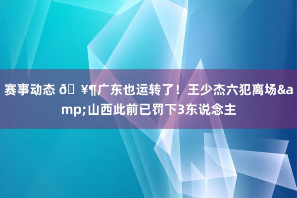 赛事动态 🥶广东也运转了！王少杰六犯离场&山西此前已罚下3东说念主