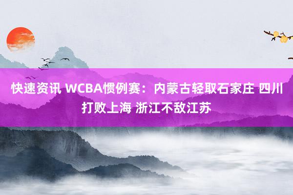 快速资讯 WCBA惯例赛：内蒙古轻取石家庄 四川打败上海 浙江不敌江苏